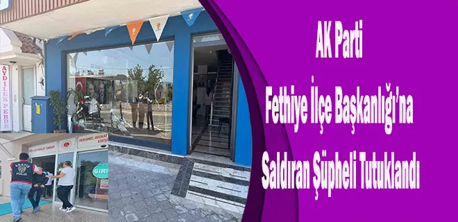 AK Parti Fethiye İlçe Başkanlığı’na Saldıran Şüpheli Tutuklandı